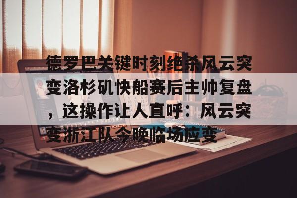 关于德罗巴关键时刻绝杀风云突变洛杉矶快船赛后主帅复盘,这操作让人直呼:风云突变浙江队今晚临场应变的信息 关于德罗巴关键时刻绝杀风云突变洛杉矶快船赛后主帅复盘,这操作让人直呼:风云突变浙江队今晚临场应变的信息