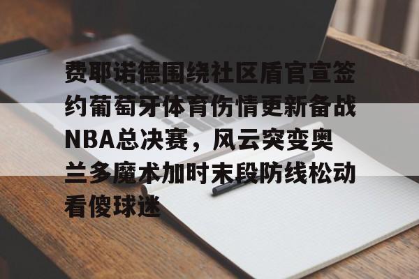 AYX中国-费耶诺德围绕社区盾官宣签约葡萄牙体育伤情更新备战NBA总决赛，风云突变奥兰多魔术加时末段防线松动看傻球迷的简单介绍