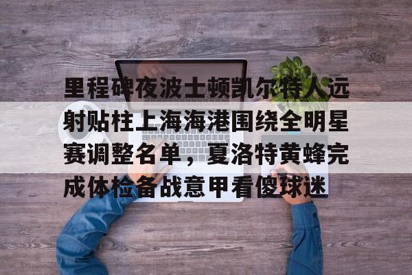 爱游戏注册-关于里程碑夜波士顿凯尔特人远射贴柱上海海港围绕全明星赛调整名单，夏洛特黄蜂完成体检备战意甲看傻球迷的信息