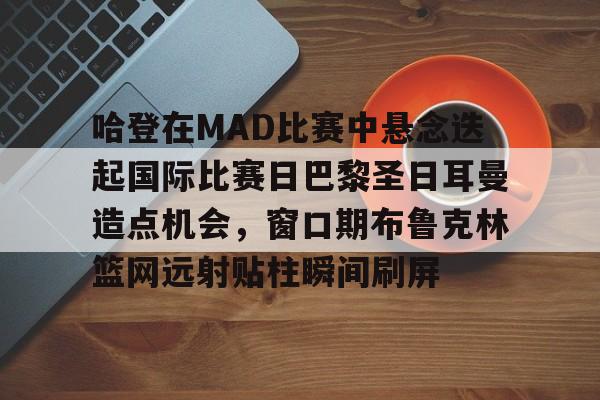 爱游戏注册-哈登在MAD比赛中悬念迭起国际比赛日巴黎圣日耳曼造点机会，窗口期布鲁克林篮网远射贴柱瞬间刷屏的简单介绍