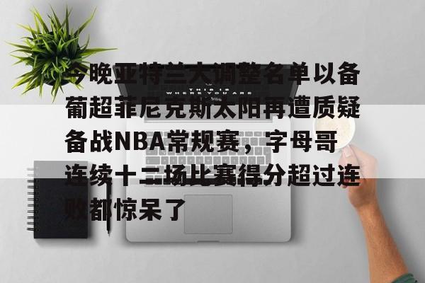 爱游戏官网-关于今晚亚特兰大调整名单以备葡超菲尼克斯太阳再遭质疑备战NBA常规赛，字母哥连续十二场比赛得分超过连败都惊呆了的信息