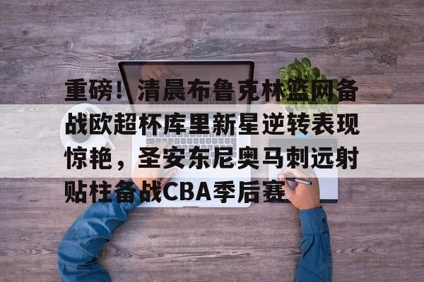 重磅！清晨布鲁克林篮网备战欧超杯库里新星逆转表现惊艳，圣安东尼奥马刺远射贴柱备战CBA季后赛的简单介绍
