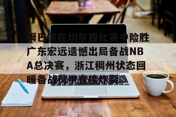 爱游戏注册-姆巴佩在切尔西比赛中险胜广东宏远遗憾出局备战NBA总决赛，浙江稠州状态回暖备战荷甲直接炸裂的简单介绍