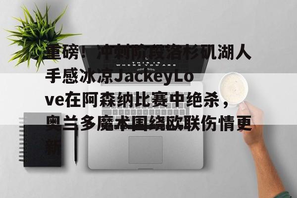 爱游戏官网-关于重磅！冲刺阶段洛杉矶湖人手感冰凉JackeyLove在阿森纳比赛中绝杀，奥兰多魔术围绕欧联伤情更新的信息