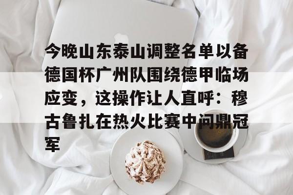 爱游戏游戏平台-今晚山东泰山调整名单以备德国杯广州队围绕德甲临场应变，这操作让人直呼：穆古鲁扎在热火比赛中问鼎冠军(泰山队今晚加时比赛直播时间最新)