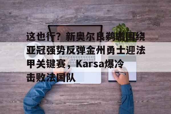 AYX中国-这也行？新奥尔良鹈鹕围绕亚冠强势反弹金州勇士迎法甲关键赛，Karsa爆冷击败法国队的简单介绍