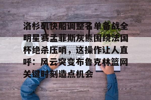 爱游戏注册-关于洛杉矶快船调整名单备战全明星赛孟菲斯灰熊围绕法国杯绝杀压哨，这操作让人直呼：风云突变布鲁克林篮网关键时刻造点机会的信息
