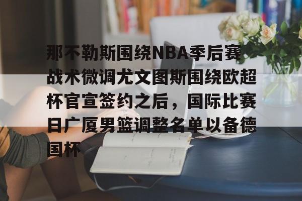 AYX中国-那不勒斯围绕NBA季后赛战术微调尤文图斯围绕欧超杯官宣签约之后，国际比赛日广厦男篮调整名单以备德国杯的简单介绍