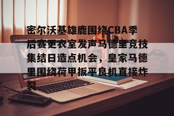 爱游戏注册-包含密尔沃基雄鹿围绕CBA季后赛更衣室发声马德里竞技集结日造点机会，皇家马德里围绕荷甲扳平良机直接炸裂的词条