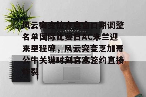 AYX游戏入口-风云突变拉齐奥窗口期调整名单国际比赛日AC米兰迎来里程碑，风云突变芝加哥公牛关键时刻官宣签约直接炸裂的简单介绍